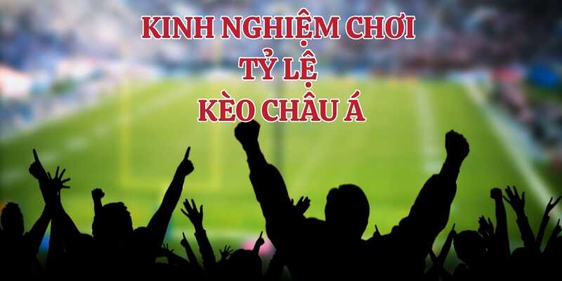Áp dụng kinh nghiệm chơi tỷ lệ kèo châu Á từ cao thủ