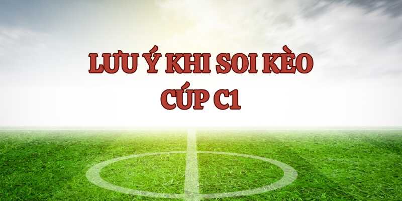 Lưu ý một số yếu tố khi soi kèo Cúp C1