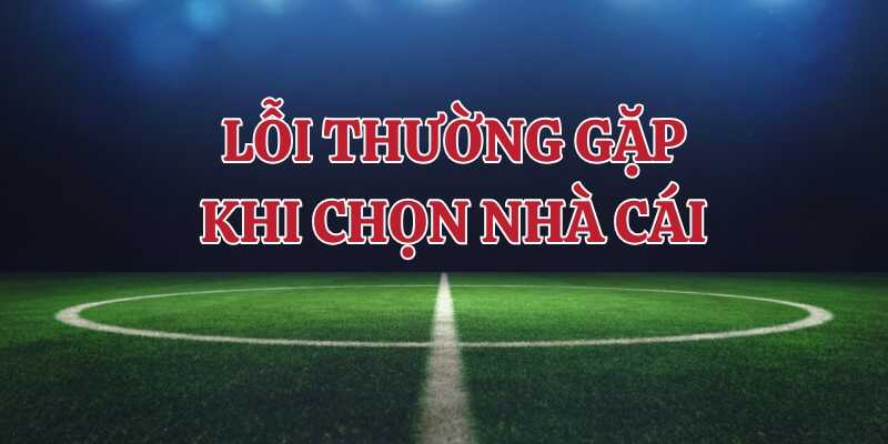 Tham khảo lỗi thường gặp khi chọn nhà cái