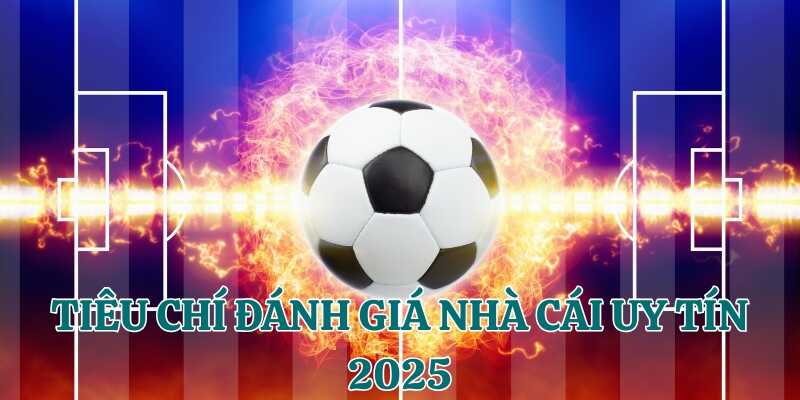 Tham khảo tiêu chí đánh giá nhà cái uy tín nhất 2025